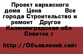 Проект каркасного дома › Цена ­ 8 000 - Все города Строительство и ремонт » Другое   . Калининградская обл.,Советск г.